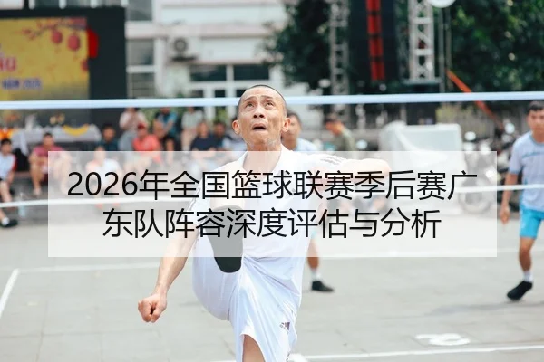 2026年全国篮球联赛季后赛广东队阵容深度评估与分析