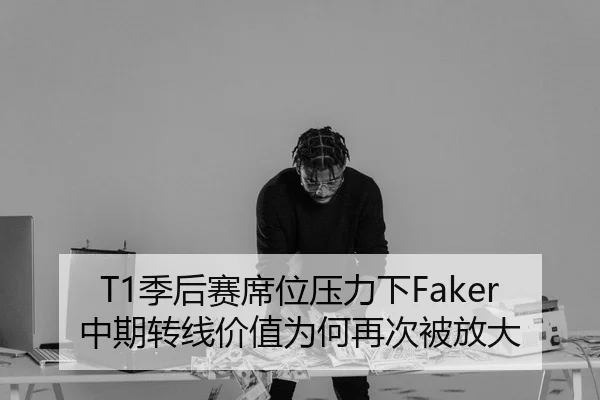 T1季后赛席位压力下Faker中期转线价值为何再次被放大