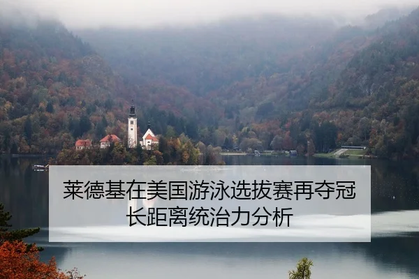 莱德基在美国游泳选拔赛再夺冠 长距离统治力分析