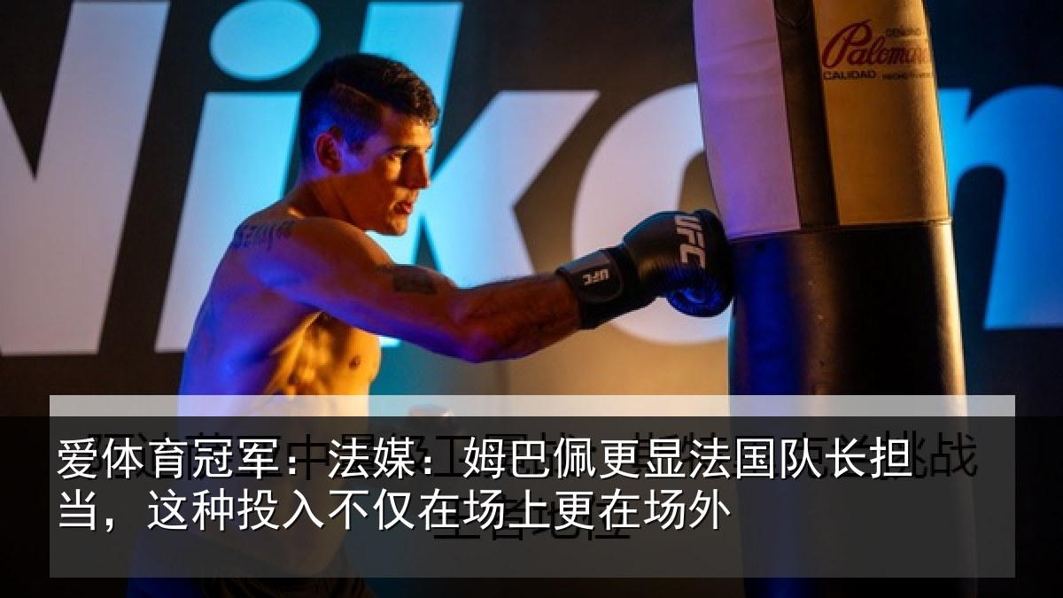 爱体育冠军：法媒：姆巴佩更显法国队长担当，这种投入不仅在场上更在场外