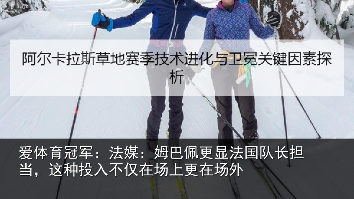 爱体育冠军：法媒：姆巴佩更显法国队长担当，这种投入不仅在场上更在场外