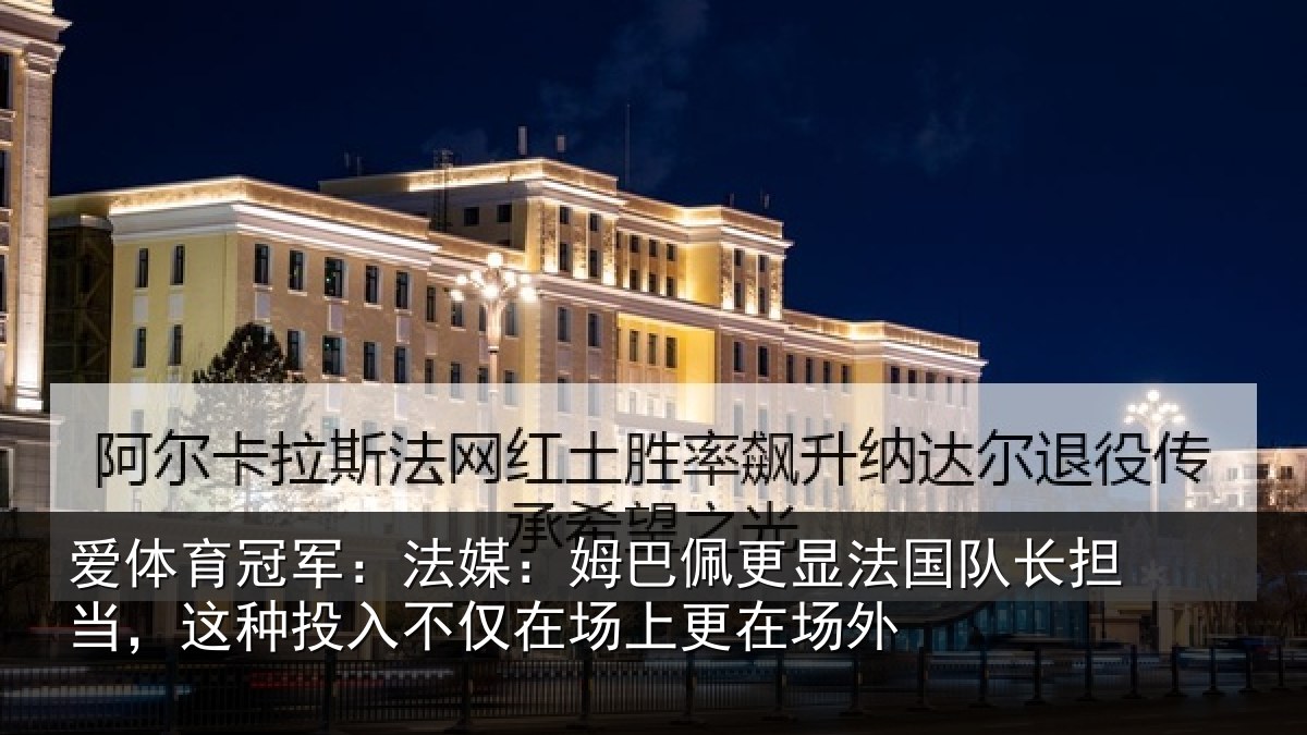 爱体育冠军：法媒：姆巴佩更显法国队长担当，这种投入不仅在场上更在场外