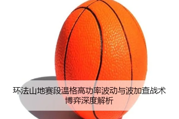 环法山地赛段温格高功率波动与波加查战术博弈深度解析