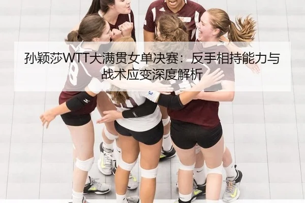 孙颖莎WTT大满贯女单决赛：反手相持能力与战术应变深度解析