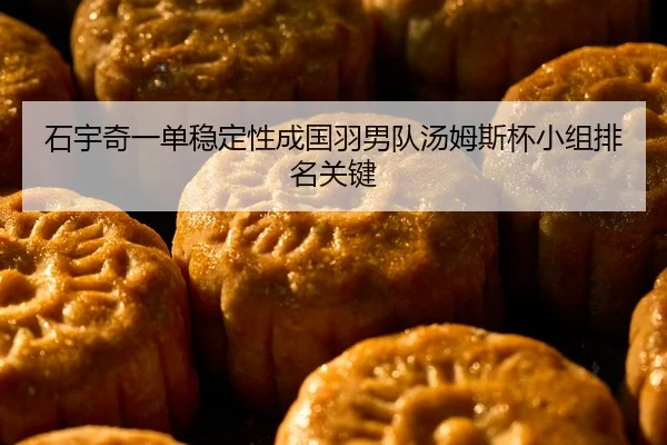 石宇奇一单稳定性成国羽男队汤姆斯杯小组排名关键