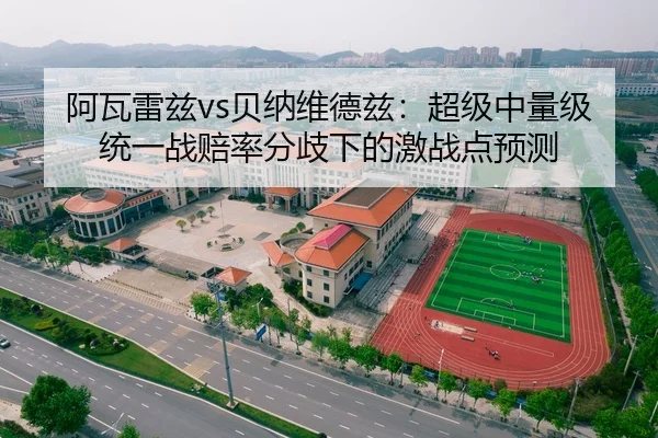 阿瓦雷兹vs贝纳维德兹：超级中量级统一战赔率分歧下的激战点预测