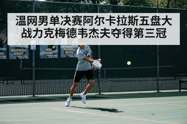 温网男单决赛阿尔卡拉斯五盘大战力克梅德韦杰夫夺得第三冠