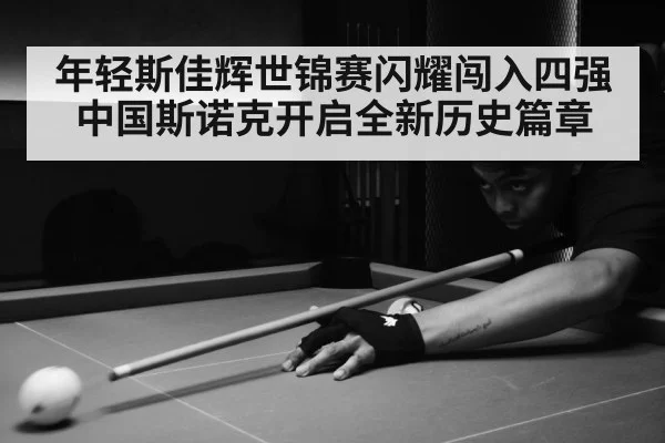 年轻斯佳辉世锦赛闪耀闯入四强 中国斯诺克开启全新历史篇章