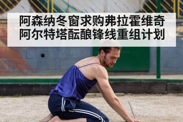 阿森纳冬窗求购弗拉霍维奇阿尔特塔酝酿锋线重组计划