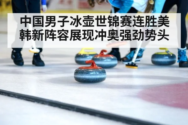 中国男子冰壶世锦赛连胜美韩新阵容展现冲奥强劲势头