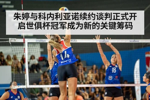 朱婷与科内利亚诺续约谈判正式开启世俱杯冠军成为新的关键筹码